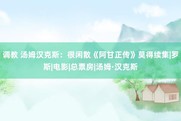 调教 汤姆汉克斯：很闲散《阿甘正传》莫得续集|罗斯|电影|总票房|汤姆·汉克斯