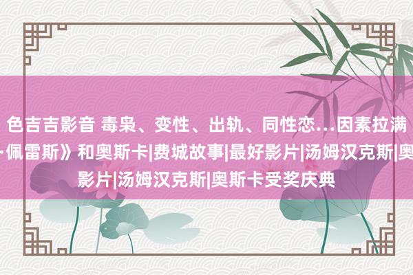 色吉吉影音 毒枭、变性、出轨、同性恋…因素拉满的《艾米莉亚·佩雷斯》和奥斯卡|费城故事|最好影片|汤姆汉克斯|奥斯卡受奖庆典