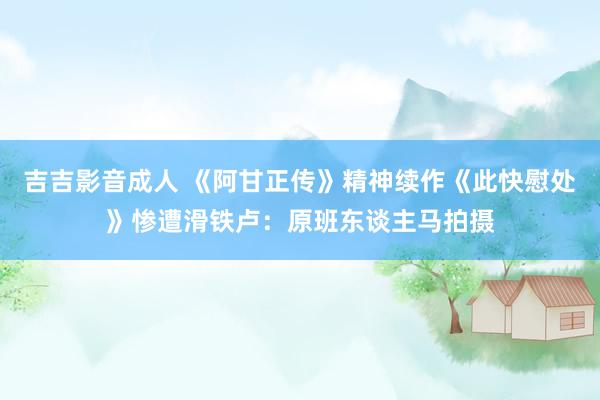 吉吉影音成人 《阿甘正传》精神续作《此快慰处》惨遭滑铁卢：原班东谈主马拍摄