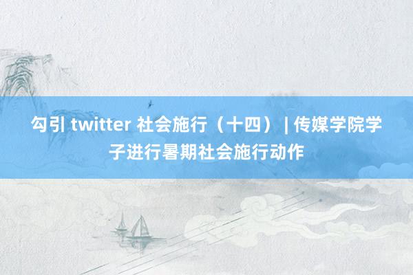 勾引 twitter 社会施行（十四） | 传媒学院学子进行暑期社会施行动作
