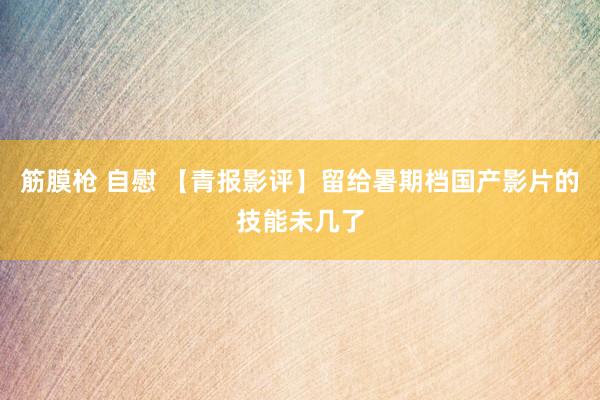 筋膜枪 自慰 【青报影评】留给暑期档国产影片的技能未几了