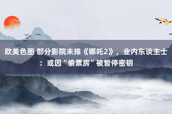 欧美色图 部分影院未排《哪吒2》，业内东谈主士：或因“偷票房”被暂停密钥