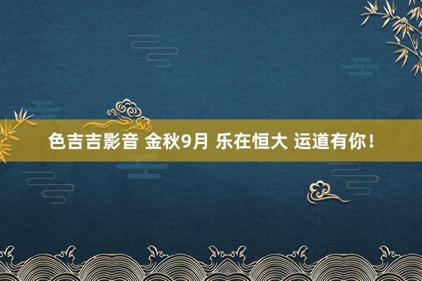 色吉吉影音 金秋9月 乐在恒大 运道有你！