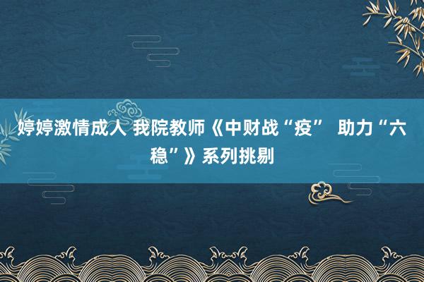 婷婷激情成人 我院教师《中财战“疫”  助力“六稳”》系列挑剔