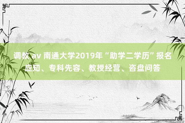 调教 av 南通大学2019年“助学二学历”报名应知、专科先容、教授经营、咨盘问答