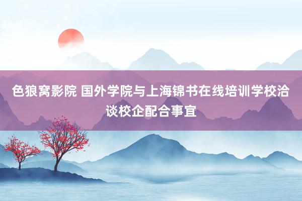 色狼窝影院 国外学院与上海锦书在线培训学校洽谈校企配合事宜