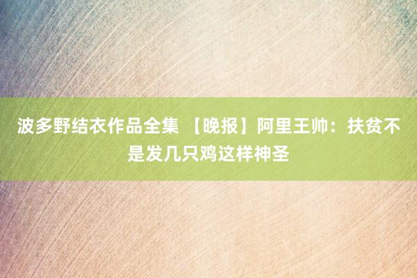 波多野结衣作品全集 【晚报】阿里王帅：扶贫不是发几只鸡这样神圣
