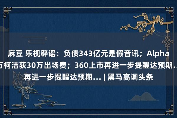 麻豆 乐视辟谣：负债343亿元是假音讯；AlphaGo获奖金$150万柯洁获30万出场费；360上市再进一步提醒达预期… | 黑马高调头条