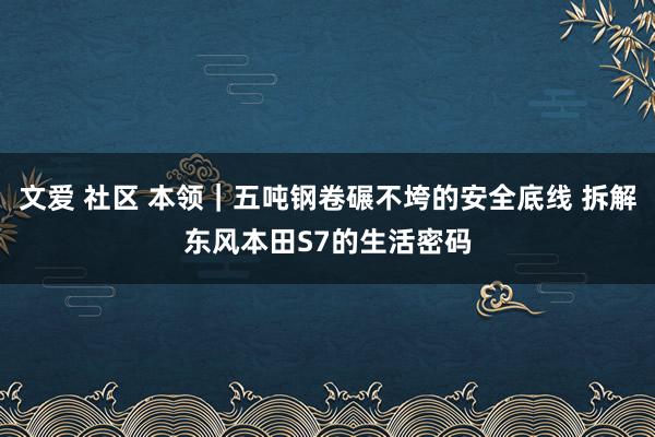 文爱 社区 本领｜五吨钢卷碾不垮的安全底线 拆解东风本田S7的生活密码