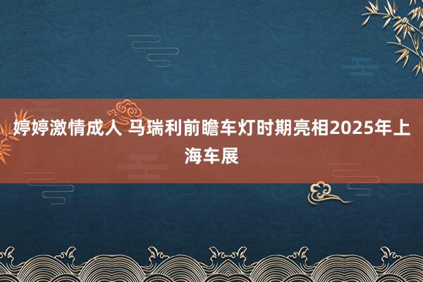 婷婷激情成人 马瑞利前瞻车灯时期亮相2025年上海车展