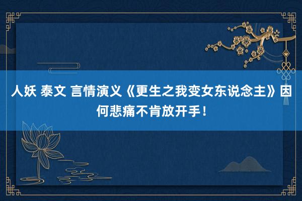 人妖 泰文 言情演义《更生之我变女东说念主》因何悲痛不肯放开手！