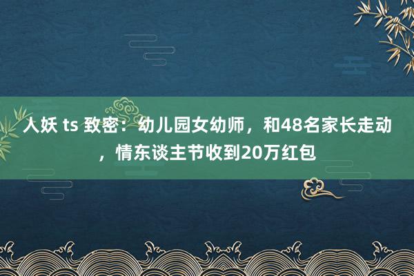 人妖 ts 致密：幼儿园女幼师，和48名家长走动，情东谈主节收到20万红包
