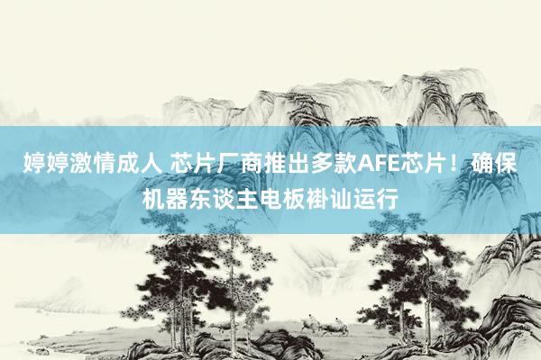 婷婷激情成人 芯片厂商推出多款AFE芯片！确保机器东谈主电板褂讪运行