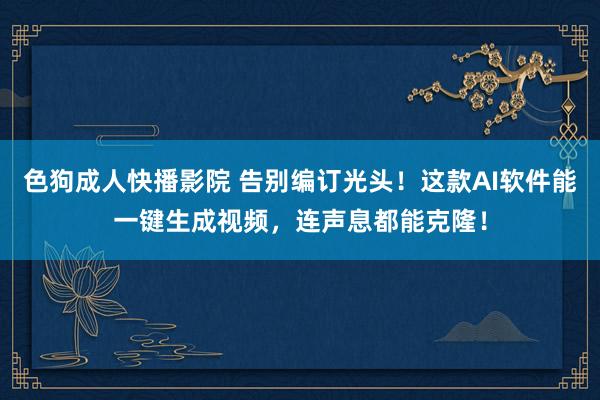 色狗成人快播影院 告别编订光头！这款AI软件能一键生成视频，连声息都能克隆！