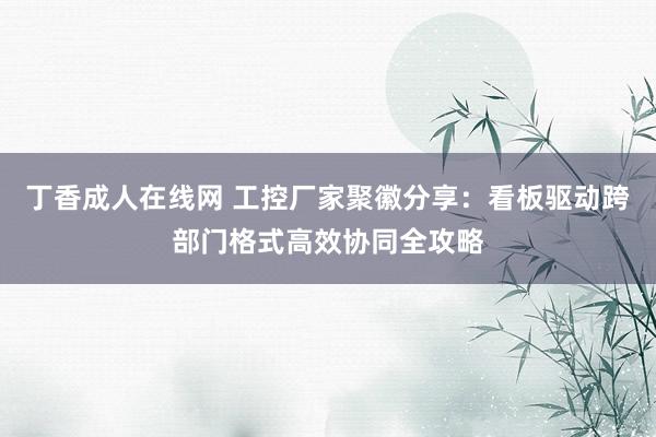 丁香成人在线网 工控厂家聚徽分享：看板驱动跨部门格式高效协同全攻略