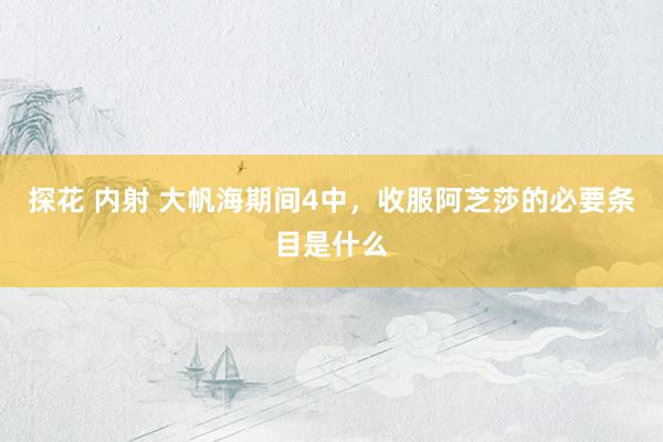 探花 内射 大帆海期间4中，收服阿芝莎的必要条目是什么
