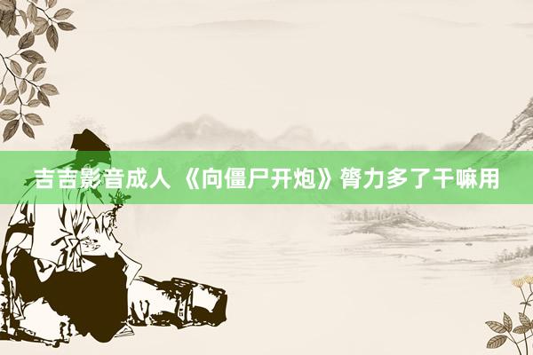 吉吉影音成人 《向僵尸开炮》膂力多了干嘛用