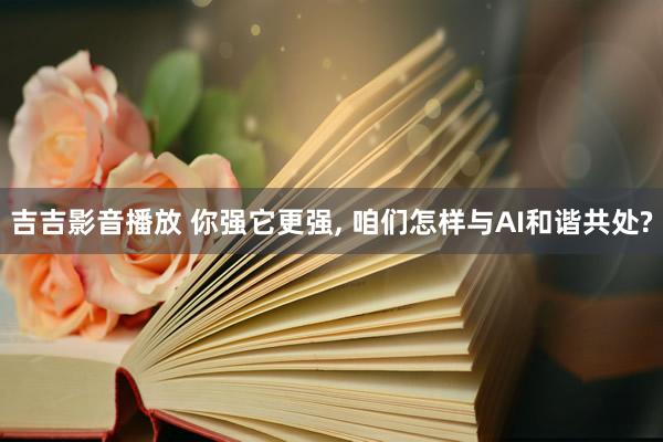 吉吉影音播放 你强它更强， 咱们怎样与AI和谐共处?