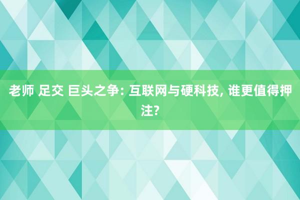 老师 足交 巨头之争: 互联网与硬科技， 谁更值得押注?