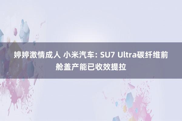 婷婷激情成人 小米汽车: SU7 Ultra碳纤维前舱盖产能已收效提拉