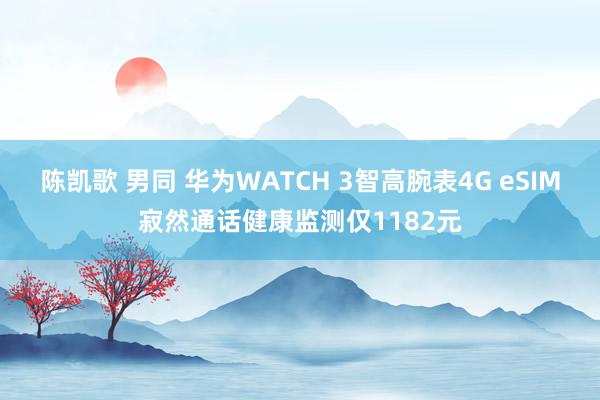 陈凯歌 男同 华为WATCH 3智高腕表4G eSIM寂然通话健康监测仅1182元