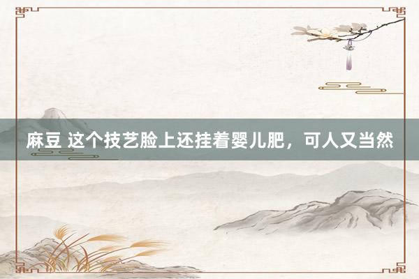 麻豆 这个技艺脸上还挂着婴儿肥，<a href=