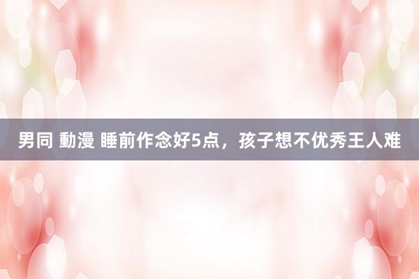 男同 動漫 睡前作念好5点,孩子想不优秀王人难