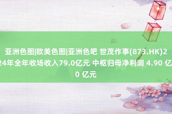 亚洲色图|欧美色图|亚洲色吧 世茂作事(873.HK)2024年全年收场收入79.0亿元 中枢归母净利润 4.90 亿元