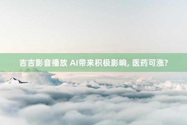 吉吉影音播放 AI带来积极影响， 医药可涨?