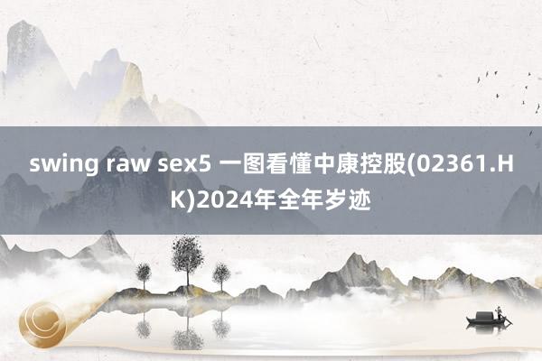 swing raw sex5 一图看懂中康控股(02361.HK)2024年全年岁迹