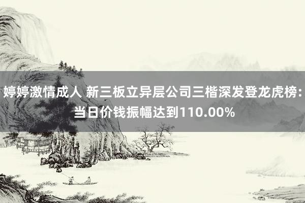婷婷激情成人 新三板立异层公司三楷深发登龙虎榜: 当日价钱振幅达到110.00%