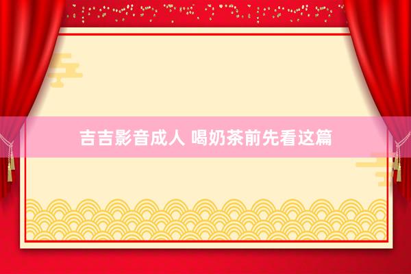 吉吉影音成人 喝奶茶前先看这篇