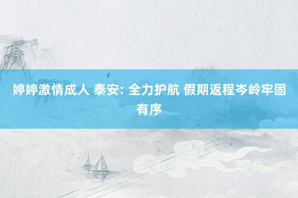 婷婷激情成人 泰安: 全力护航 假期返程岑岭牢固有序