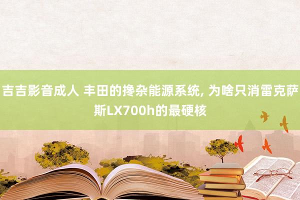 吉吉影音成人 丰田的搀杂能源系统， 为啥只消雷克萨斯LX700h的最硬核