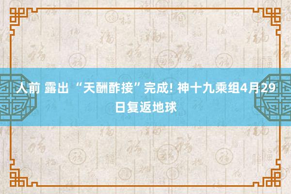 人前 露出 “天酬酢接”完成! 神十九乘组4月29日复返地球