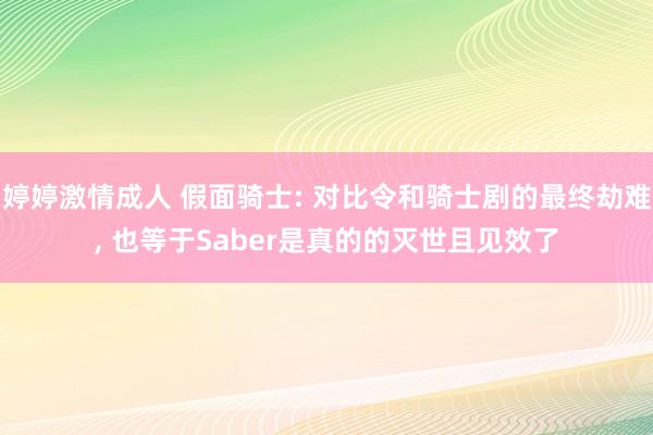 婷婷激情成人 假面骑士: 对比令和骑士剧的最终劫难， 也等于Saber是真的的灭世且见效了