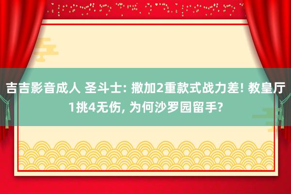 吉吉影音成人 圣斗士: 撒加2重款式战力差! 教皇厅1挑4无伤， 为何沙罗园留手?