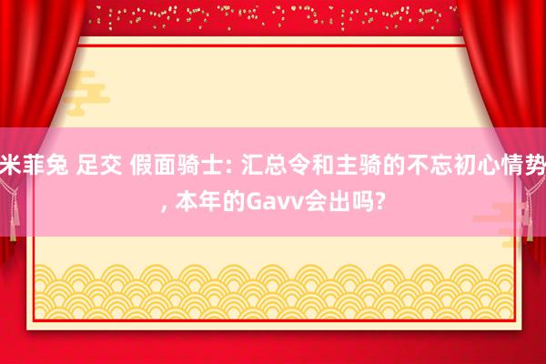 米菲兔 足交 假面骑士: 汇总令和主骑的不忘初心情势， 本年的Gavv会出吗?