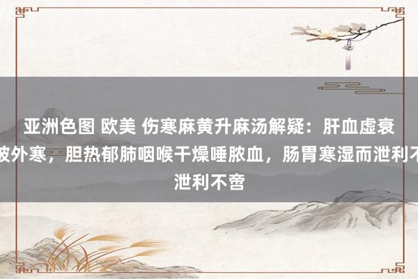 亚洲色图 欧美 伤寒麻黄升麻汤解疑：肝血虚衰外被外寒，胆热郁肺咽喉干燥唾脓血，肠胃寒湿而泄利不啻