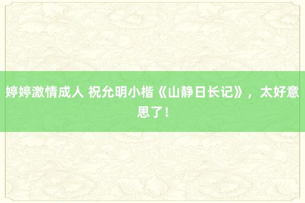 婷婷激情成人 祝允明小楷《山静日长记》，太好意思了！