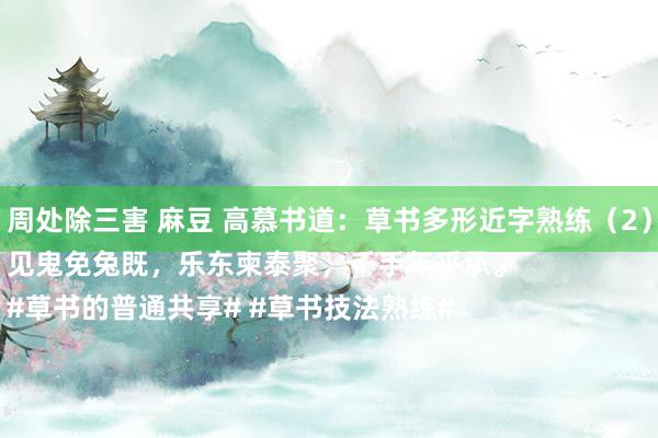 周处除三害 麻豆 高慕书道:草书多形近字熟练(2)
见鬼免兔既,乐东柬泰聚,千手年乎承。
#草书的普通共享# #草书技法熟练#