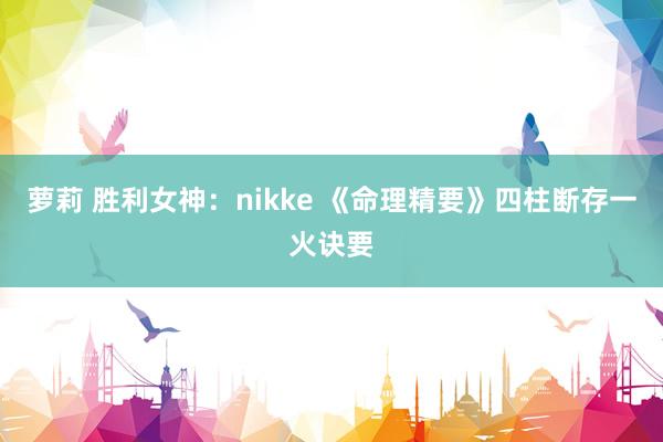 萝莉 胜利女神：nikke 《命理精要》四柱断存一火诀要