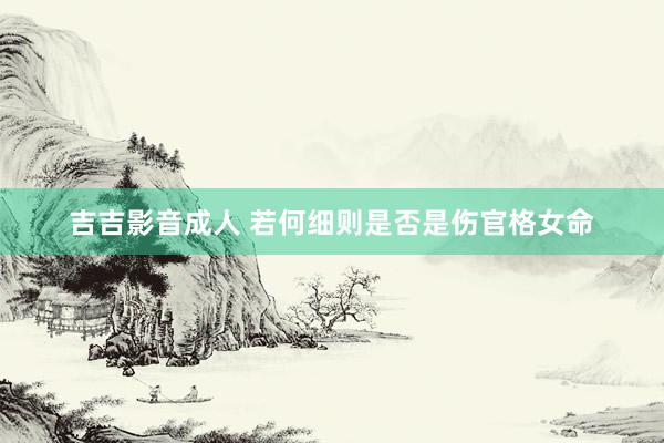 吉吉影音成人 若何细则是否是伤官格女命