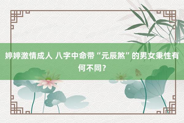 婷婷激情成人 八字中命带“元辰煞”的男女秉性有何不同？