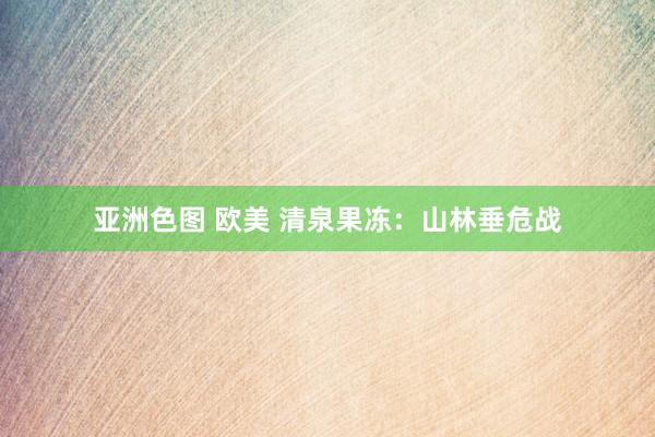 亚洲色图 欧美 清泉果冻：山林垂危战