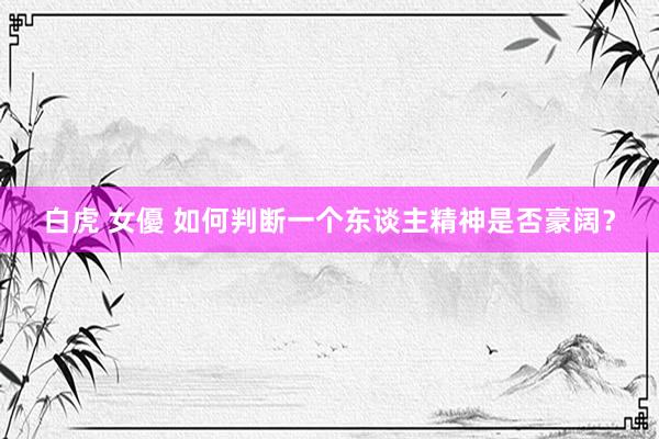 白虎 女優 如何判断一个东谈主精神是否豪阔？