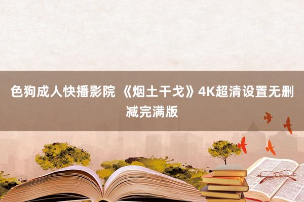 色狗成人快播影院 《烟土干戈》4K超清设置无删减完满版