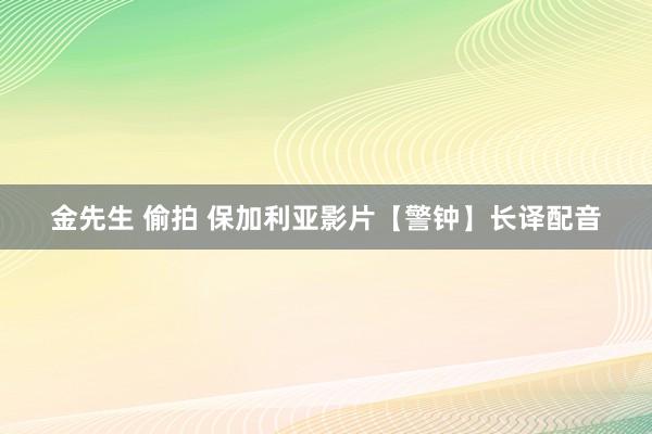 金先生 偷拍 保加利亚影片【警钟】长译配音
